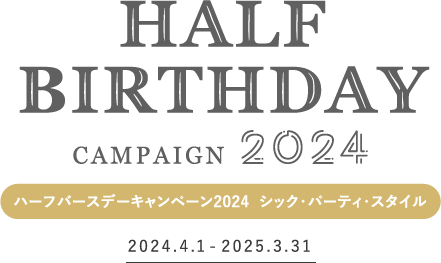 ハーフバースデーキャンペーン2024　シック・パーティ・スタイル　2024.4.1-2025.3.31