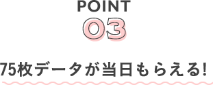 POINT03 75枚データが当日もらえる!