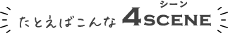 たとえばこんな４SCENE